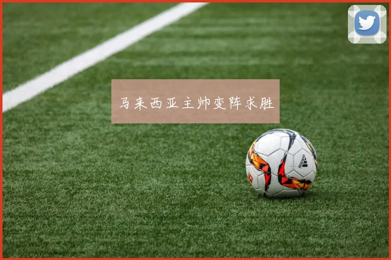 马来西亚主帅变阵求胜