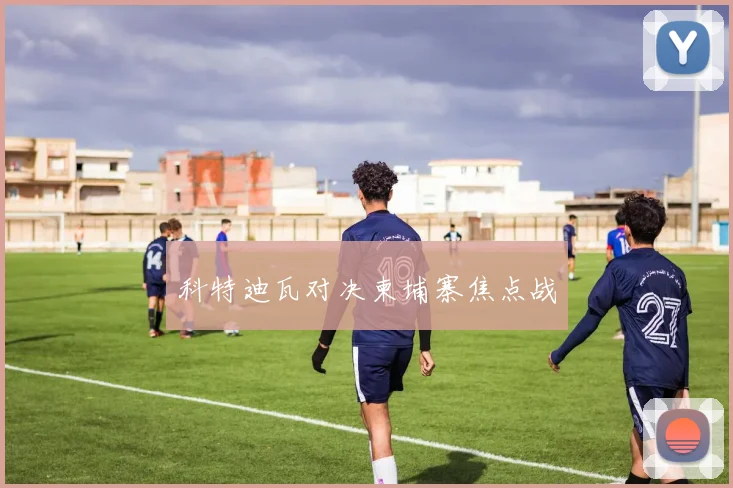 科特迪瓦对决柬埔寨焦点战
