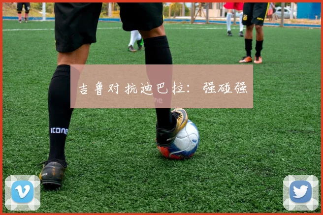 吉鲁对抗迪巴拉：强碰强
