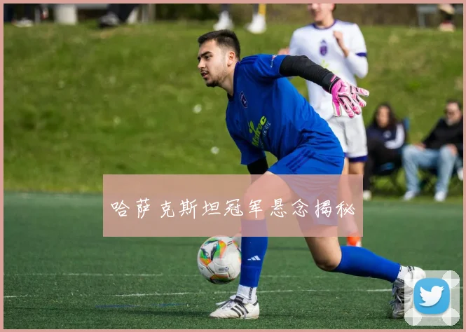 哈萨克斯坦冠军悬念揭秘