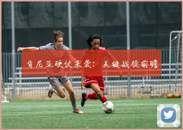 肯尼亚硬仗来袭：关键战役前瞻