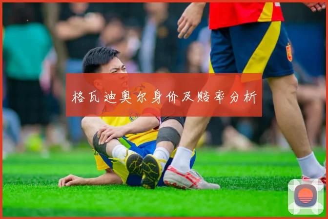 格瓦迪奥尔身价及赔率分析