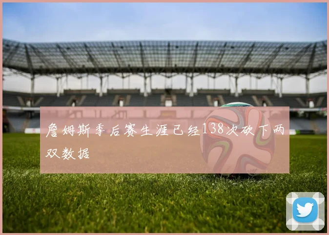 詹姆斯季后赛生涯已经138次砍下两双数据