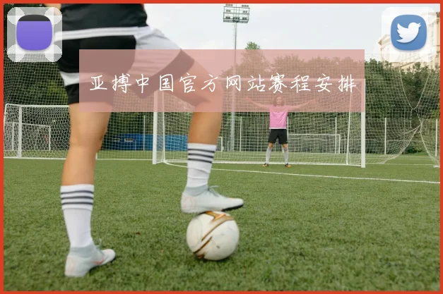 亚搏中国官方网站赛程安排