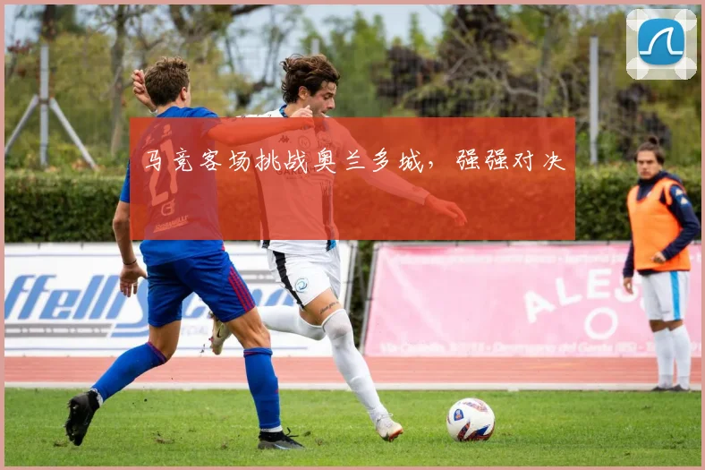 马竞客场挑战奥兰多城，强强对决