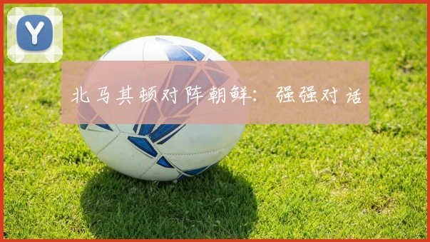 北马其顿对阵朝鲜：强强对话