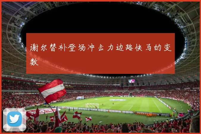 谢尔替补登场冲击力边路快马的变数