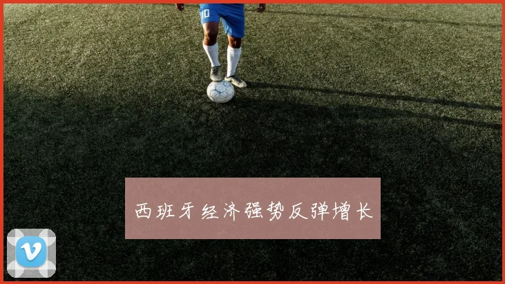 西班牙经济强势反弹增长