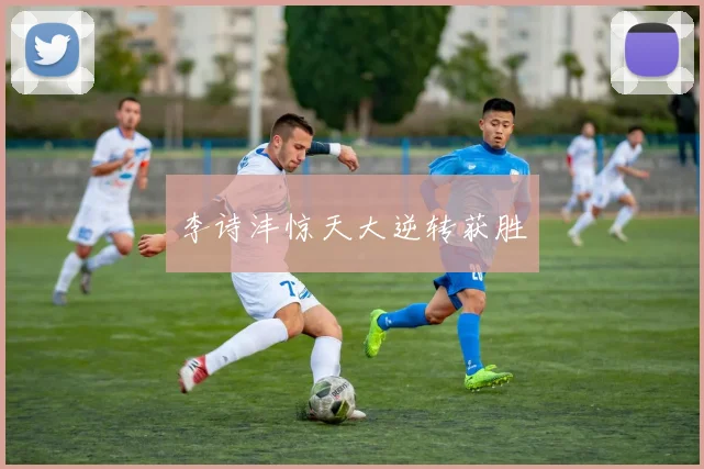 李诗沣惊天大逆转获胜