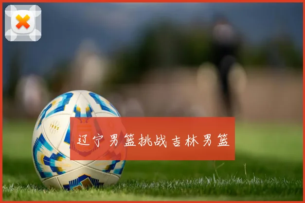 辽宁男篮挑战吉林男篮
