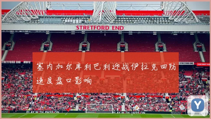 塞内加尔库利巴利迎战伊拉克回防速度盘口影响