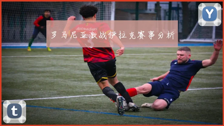 罗马尼亚激战伊拉克赛事分析