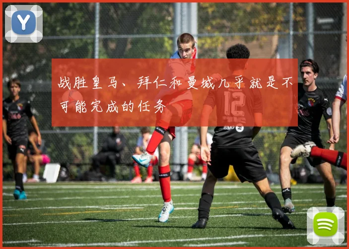 战胜皇马、拜仁和曼城几乎就是不可能完成的任务