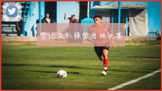 赞比亚队强势晋级决赛