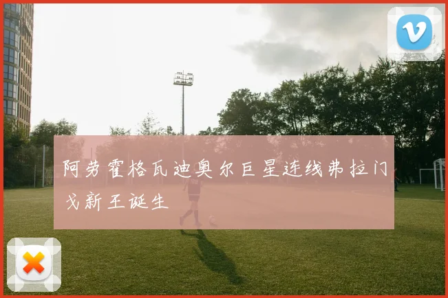 阿劳霍格瓦迪奥尔巨星连线弗拉门戈新王诞生