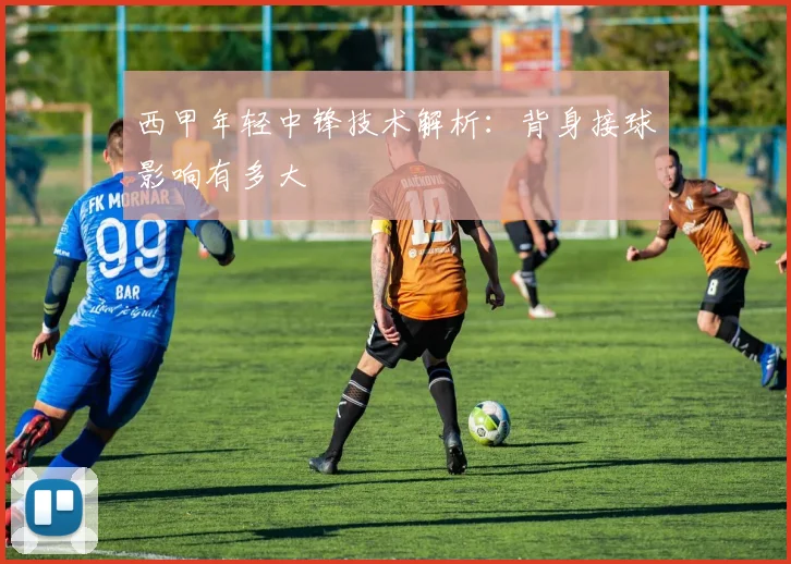 西甲年轻中锋技术解析：背身接球影响有多大