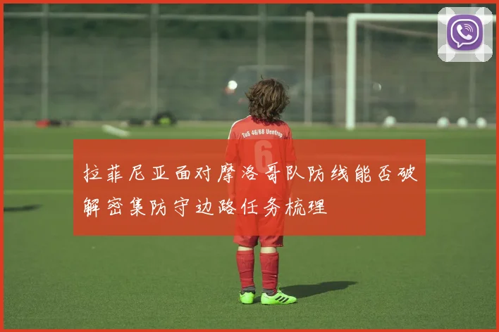 拉菲尼亚面对摩洛哥队防线能否破解密集防守边路任务梳理