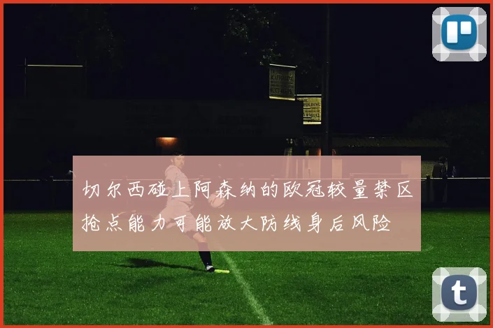 切尔西碰上阿森纳的欧冠较量禁区抢点能力可能放大防线身后风险