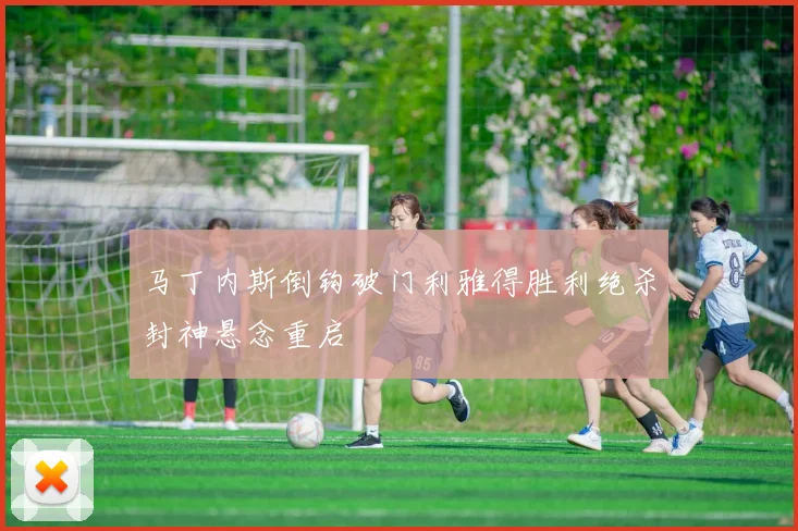 马丁内斯倒钩破门利雅得胜利绝杀封神悬念重启