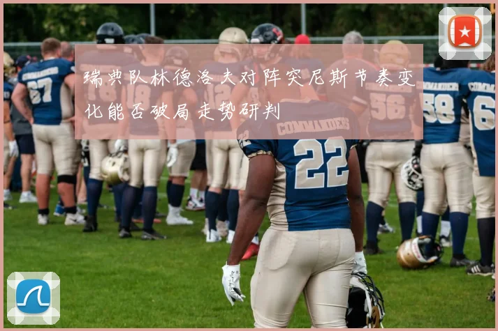 瑞典队林德洛夫对阵突尼斯节奏变化能否破局走势研判