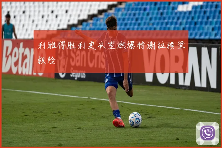 利雅得胜利更衣室燃爆特谢拉横梁救险