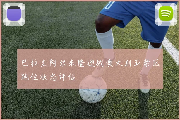巴拉圭阿尔米隆迎战澳大利亚禁区跑位状态评估