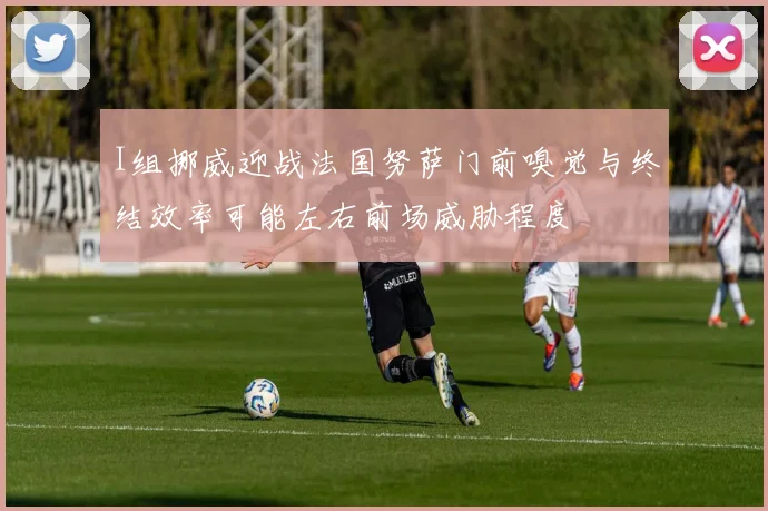 I组挪威迎战法国努萨门前嗅觉与终结效率可能左右前场威胁程度