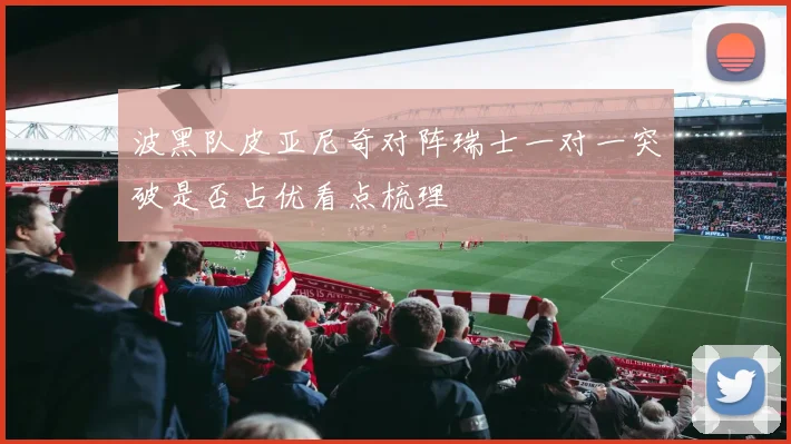 波黑队皮亚尼奇对阵瑞士一对一突破是否占优看点梳理