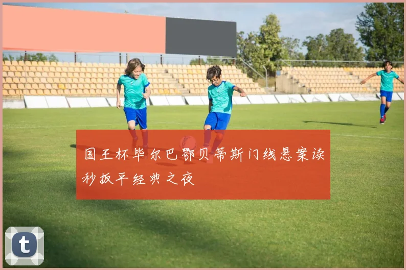 国王杯毕尔巴鄂贝蒂斯门线悬案读秒扳平经典之夜