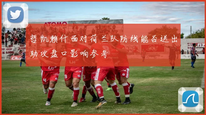哲凯赖什面对荷兰队防线能否送出助攻盘口影响参考