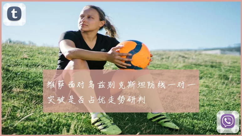 维萨面对乌兹别克斯坦防线一对一突破是否占优走势研判
