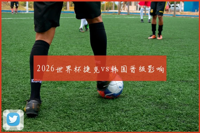 2026世界杯捷克vs韩国晋级影响
