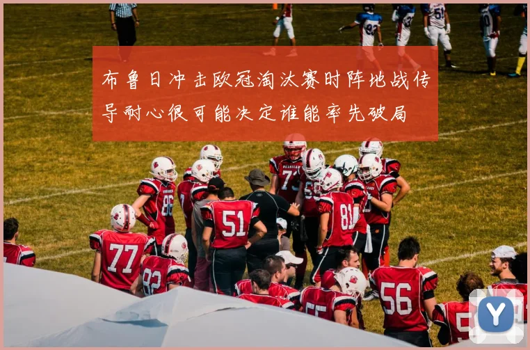 布鲁日冲击欧冠淘汰赛时阵地战传导耐心很可能决定谁能率先破局
