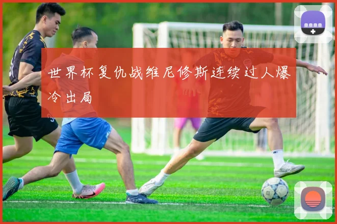 世界杯复仇战维尼修斯连续过人爆冷出局