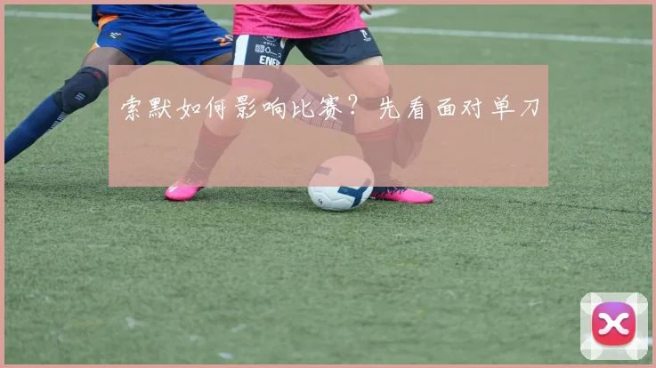 索默如何影响比赛？先看面对单刀
