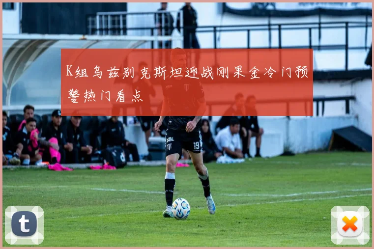 K组乌兹别克斯坦迎战刚果金冷门预警热门看点