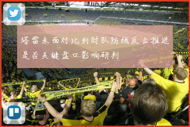 塔雷米面对比利时队防线反击推进是否关键盘口影响研判