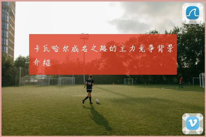 卡瓦哈尔成名之路的主力竞争背景介绍
