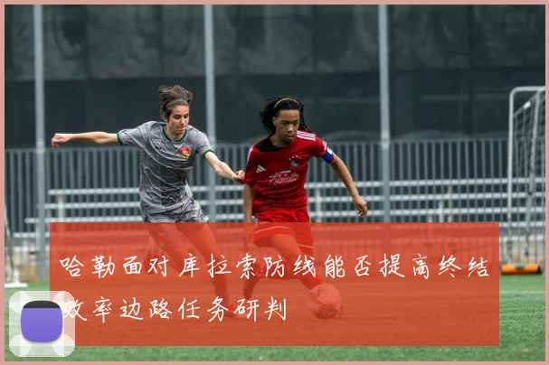 哈勒面对库拉索防线能否提高终结效率边路任务研判