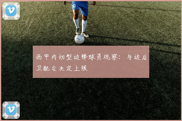 西甲内切型边锋球员观察：与边后卫配合决定上限