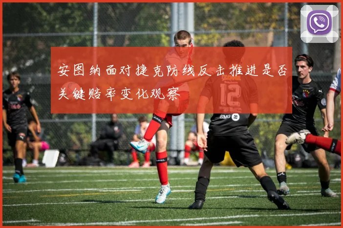 安图纳面对捷克防线反击推进是否关键赔率变化观察