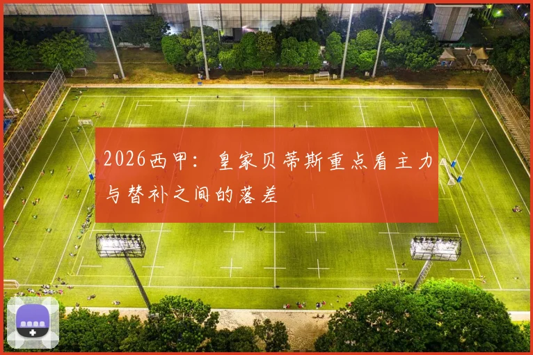 2026西甲：皇家贝蒂斯重点看主力与替补之间的落差
