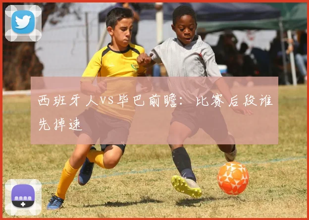 西班牙人vs毕巴前瞻：比赛后段谁先掉速