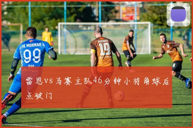 雷恩vs马赛主队46分钟小将角球后点破门
