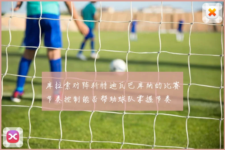 库拉索对阵科特迪瓦巴库纳的比赛节奏控制能否帮助球队掌握节奏