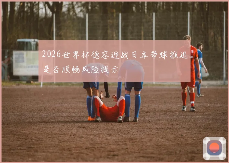 2026世界杯德容迎战日本带球推进是否顺畅风险提示