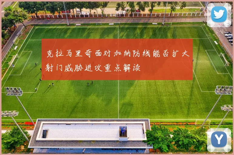 克拉马里奇面对加纳防线能否扩大射门威胁进攻重点解读