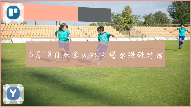 6月18日加拿大vs卡塔尔强强对话