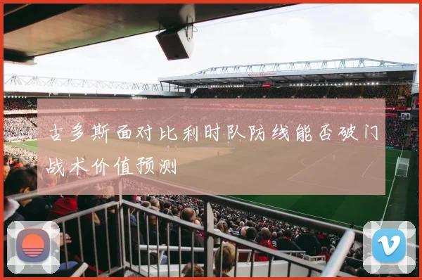 古多斯面对比利时队防线能否破门战术价值预测