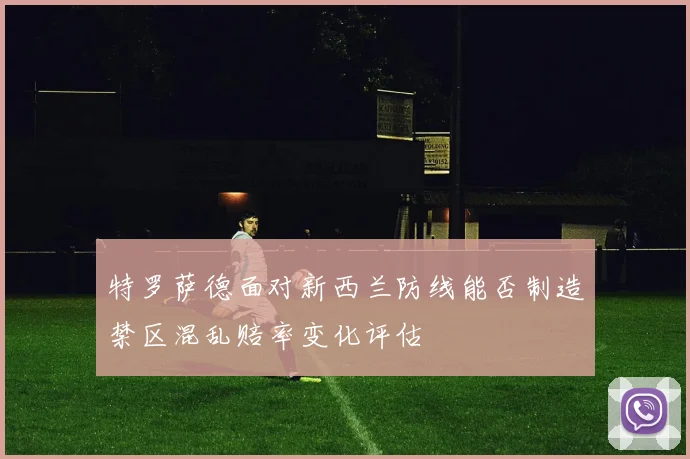 特罗萨德面对新西兰防线能否制造禁区混乱赔率变化评估